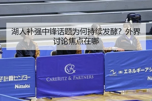 湖人补强中锋话题为何持续发酵？外界讨论焦点在哪
