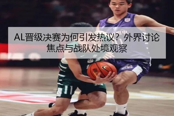 AL晋级决赛为何引发热议？外界讨论焦点与战队处境观察