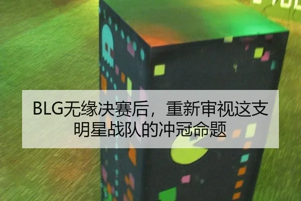 BLG无缘决赛后，重新审视这支明星战队的冲冠命题