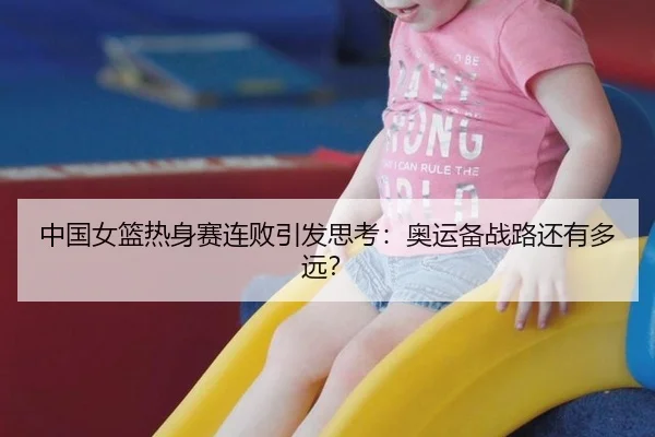 中国女篮热身赛连败引发思考：奥运备战路还有多远？